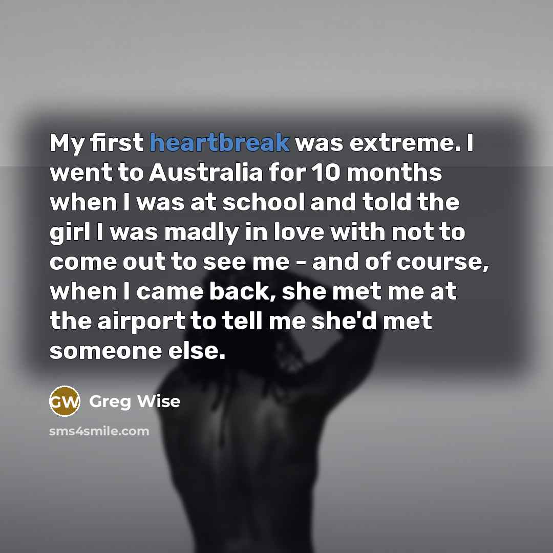 “My first heartbreak was extreme. I went to Australia for…” quote by Greg Wise