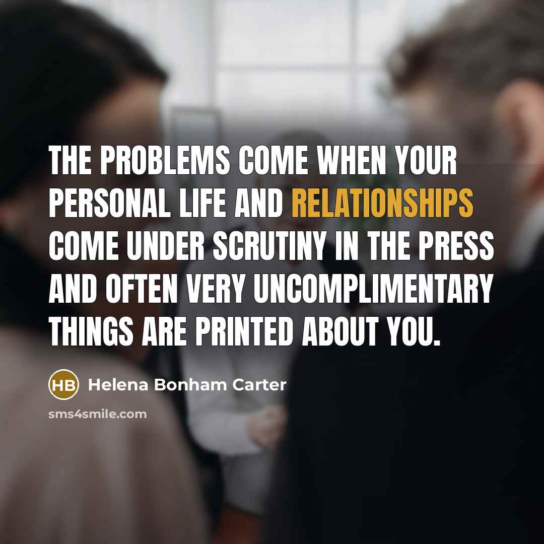 “The problems come when your personal life and relationships come under scrutiny in the press and often very uncomplimentary things are printed about you.” quote by Helena Bonham Carter