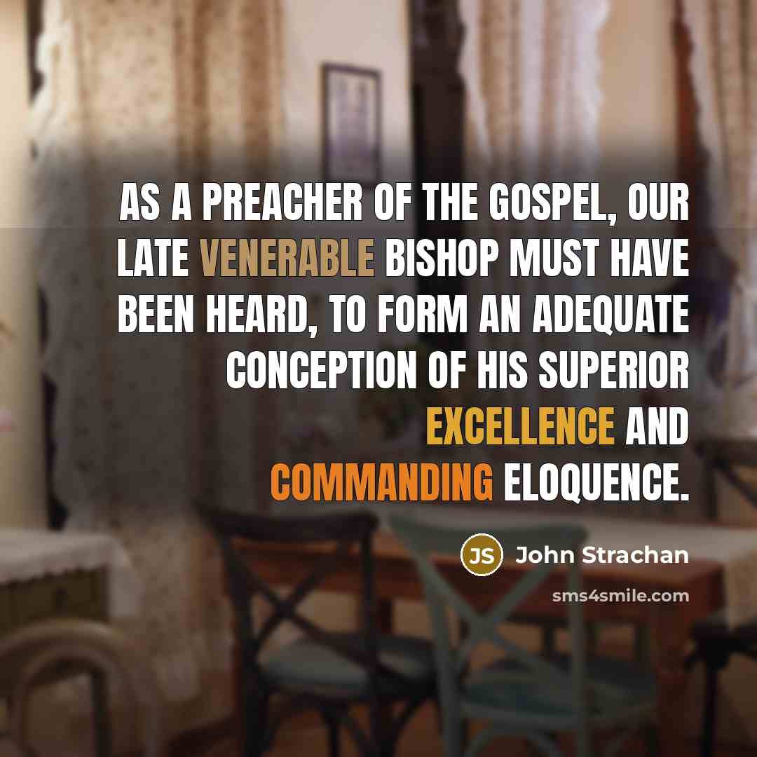 “As a preacher of the Gospel, our late venerable Bishop must have been heard, to form an adequate conception of his superior excellence and commanding eloquence.” quote by John Strachan