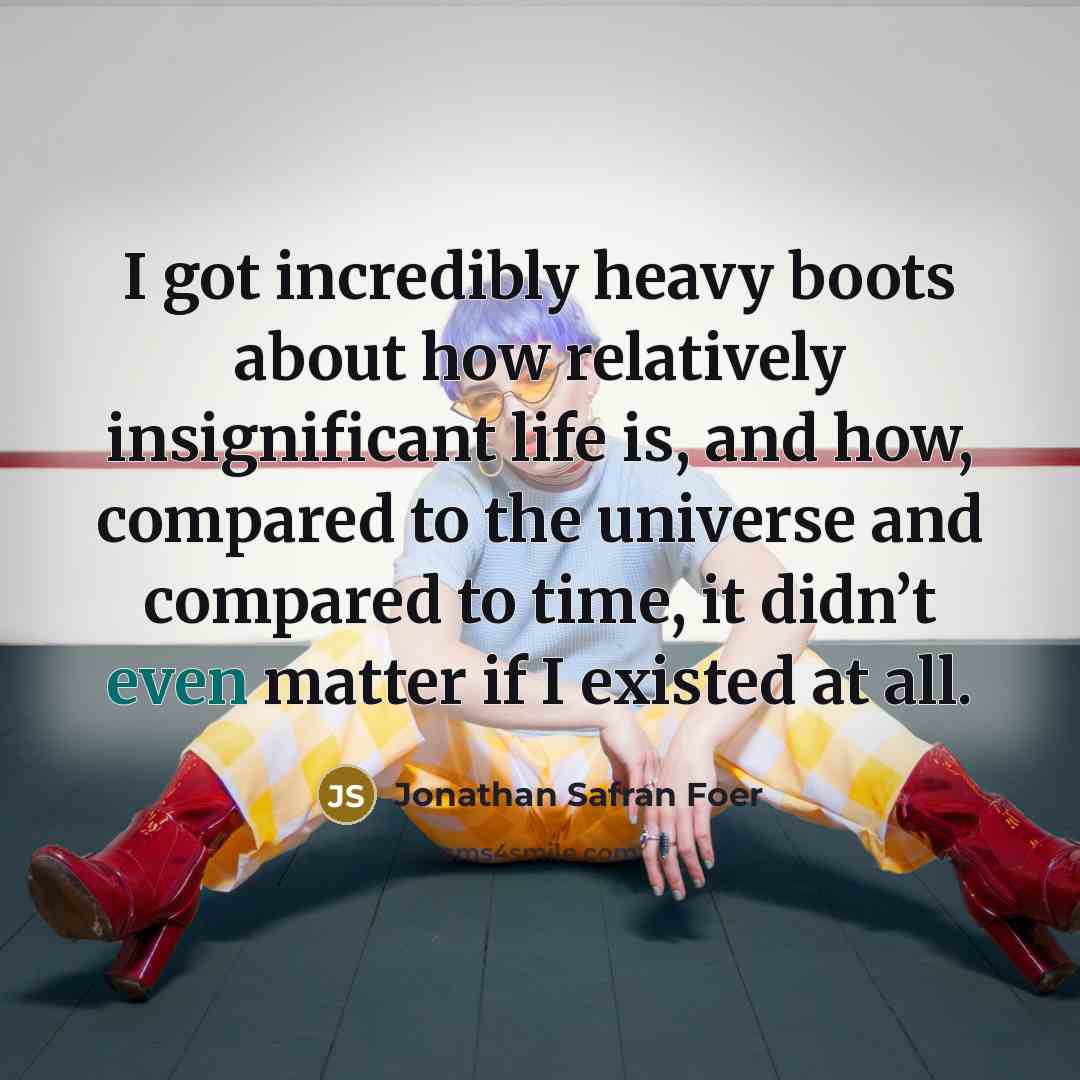 “I got incredibly heavy boots about how relatively insignificant life…” quote by Jonathan Safran Foer
