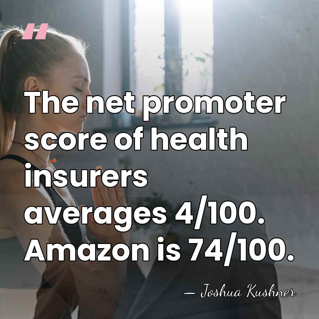 The net promoter score of health insurers averages 4/100. Amazon is 74/100. - Joshua Kushner