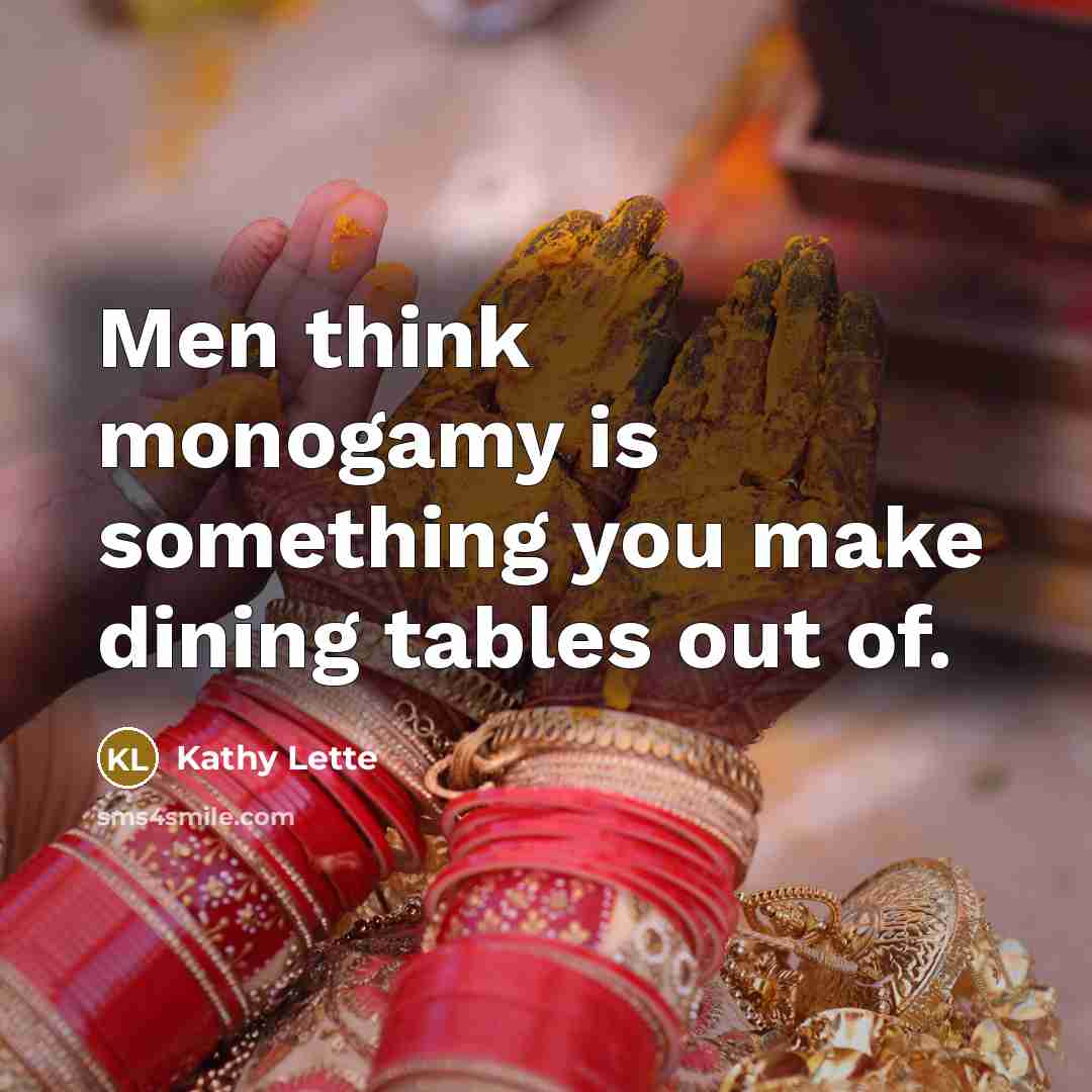 “Men think monogamy is something you make dining tables out…” quote by Kathy Lette