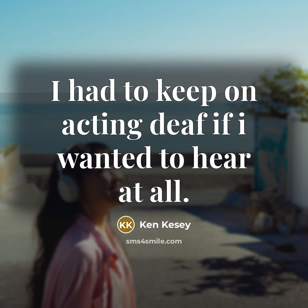 “I had to keep on acting deaf if i wanted…” quote by Ken Kesey