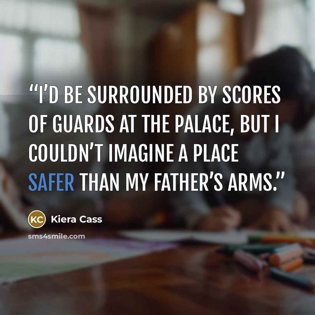 “I’d be surrounded by scores of guards at the palace, but I couldn’t imagine a place safer than my father’s arms.” quote by Kiera Cass