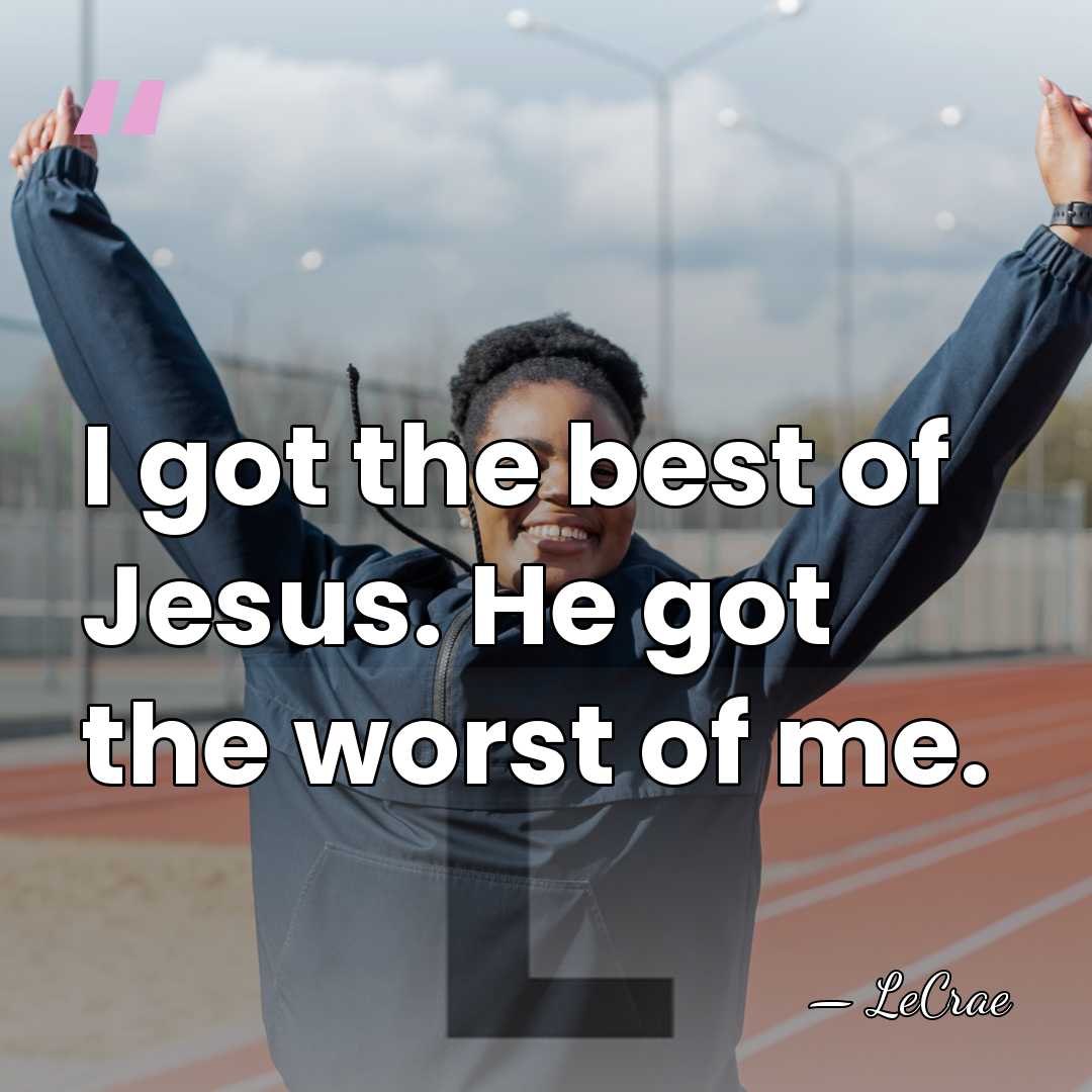 I got the best of Jesus. He got the worst of me. - LeCrae