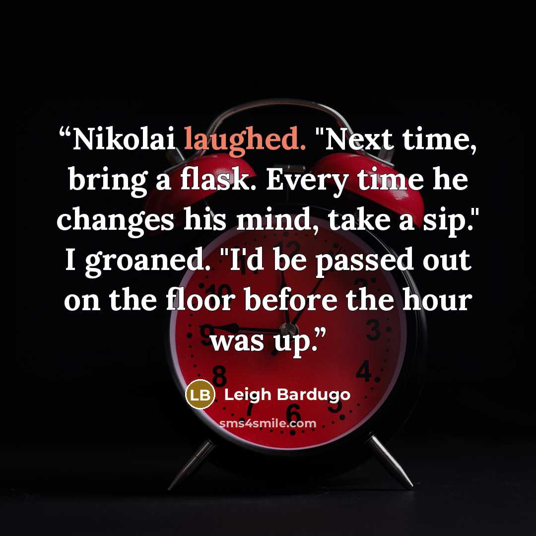 “Nikolai laughed. "Next time, bring a flask. Every time he changes his mind, take a sip." I groaned. "I'd be passed out on the floor before the hour was up.” quote by Leigh Bardugo