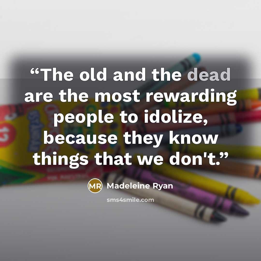 “The old and the dead are the most rewarding people to idolize, because they know things that we don't.” quote by Madeleine Ryan