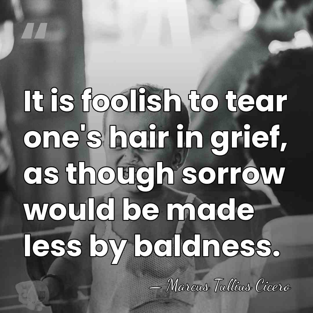 It is foolish to tear one's hair in grief, as though sorrow&hellip; - Marcus Tullius Cicero