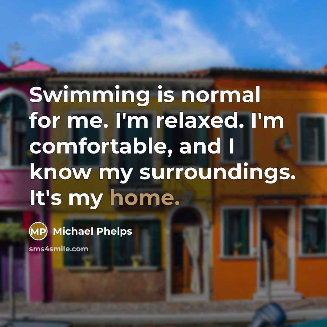 “Swimming is normal for me. I'm relaxed. I'm comfortable, and…” quote by Michael Phelps