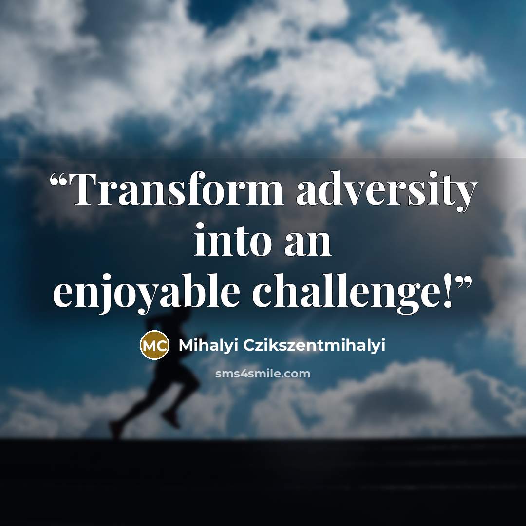 “Transform adversity into an enjoyable challenge!” quote by Mihalyi Czikszentmihalyi
