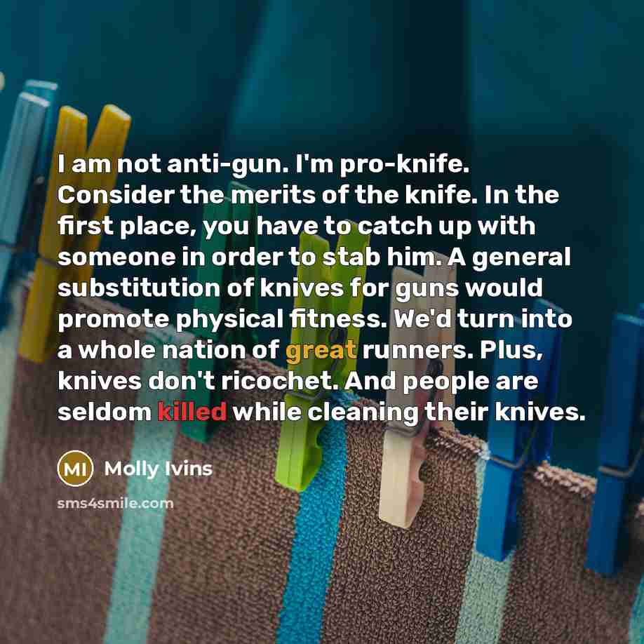 “I am not anti-gun. I'm pro-knife. Consider the merits of…” quote by Molly Ivins