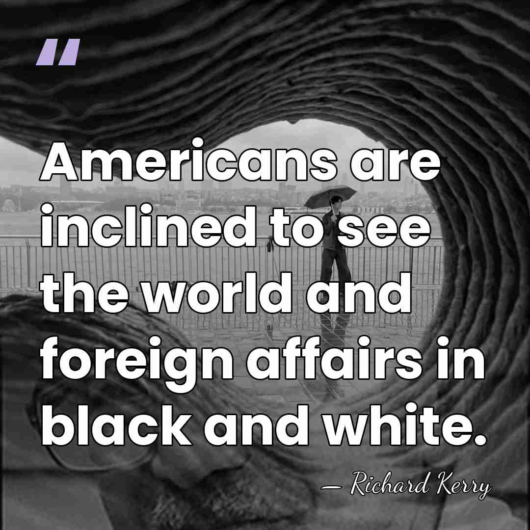 Americans are inclined to see the world and foreign affairs in black&hellip; - Richard Kerry