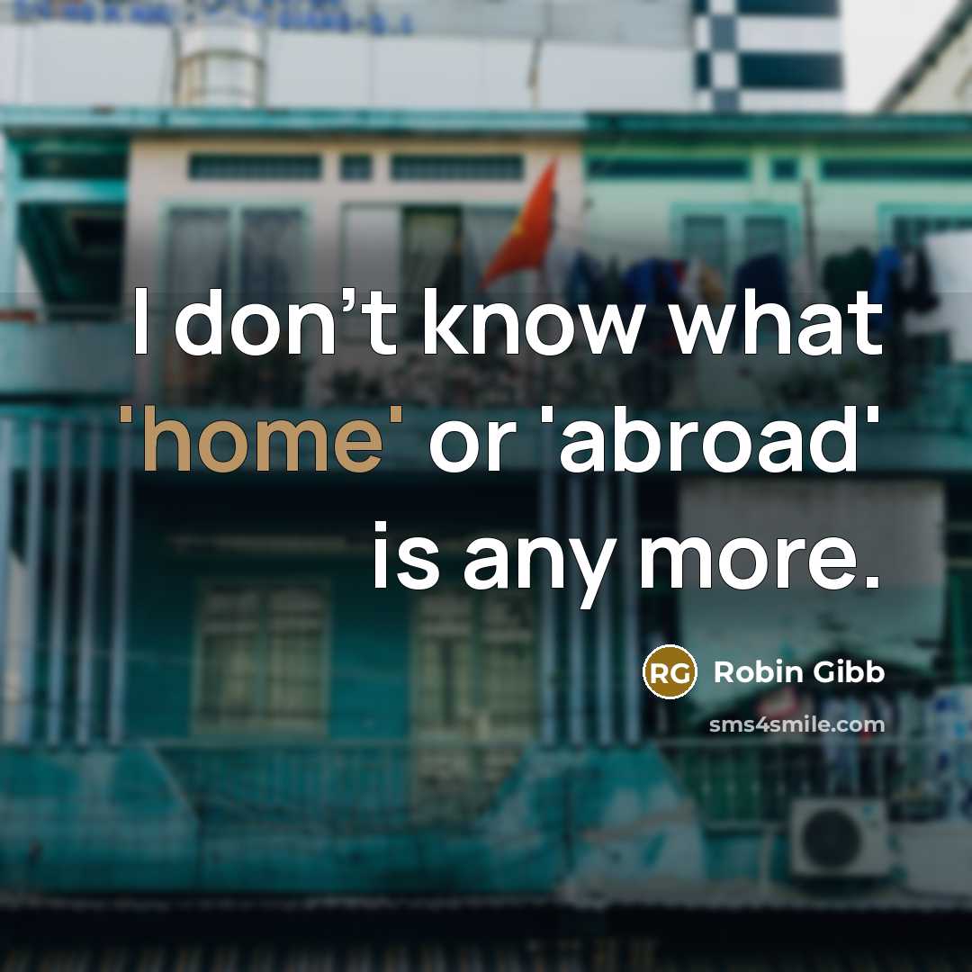 “I don't know what 'home' or 'abroad' is any more.” quote by Robin Gibb