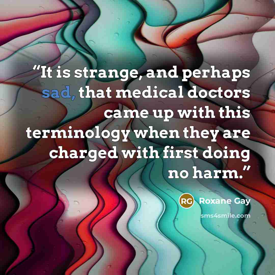 “It is strange, and perhaps sad, that medical doctors came up with this terminology when they are charged with first doing no harm.” quote by Roxane Gay