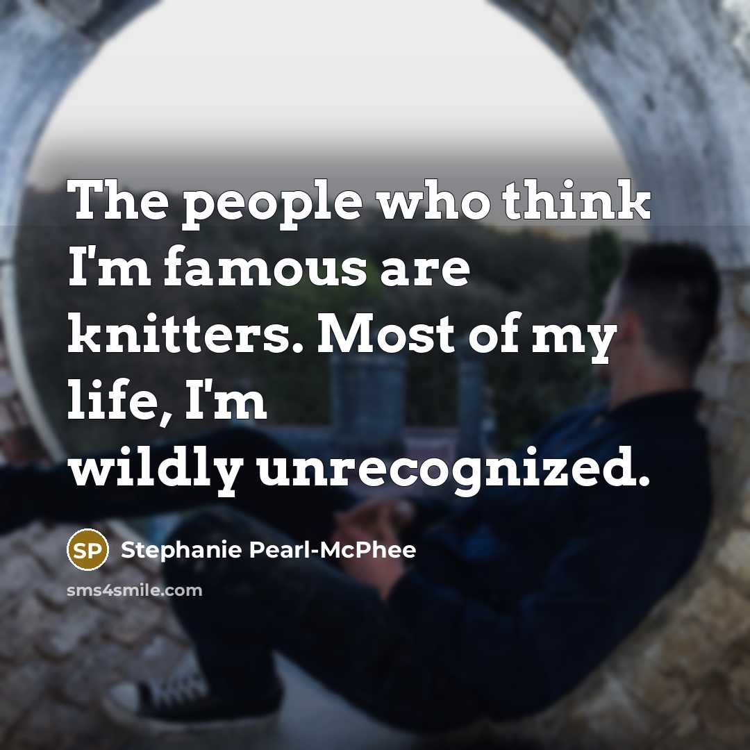 “The people who think I'm famous are knitters. Most of my life, I'm wildly unrecognized.” quote by Stephanie Pearl-McPhee