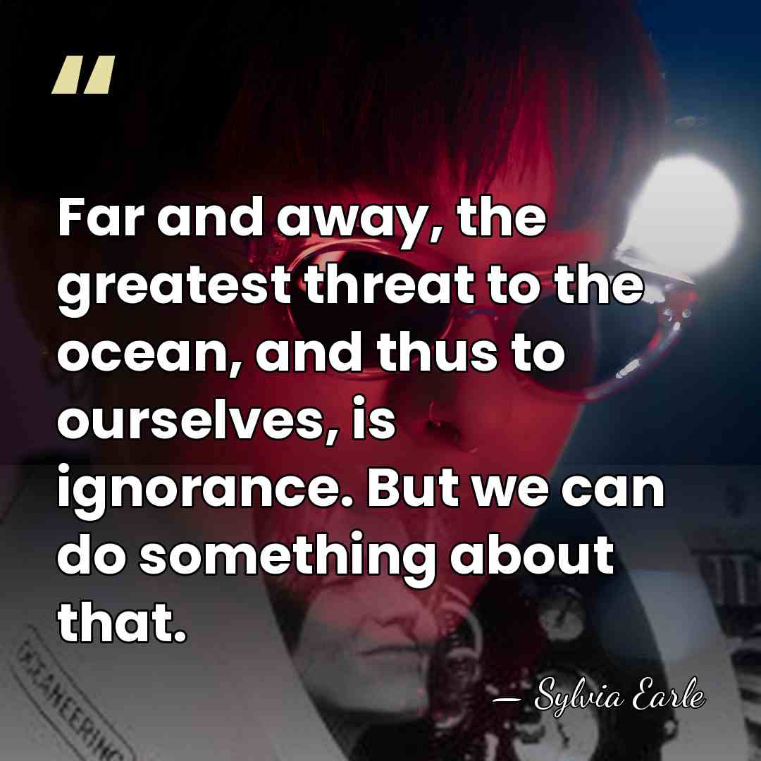 Far and away, the greatest threat to the ocean, and thus to&hellip; - Sylvia Earle