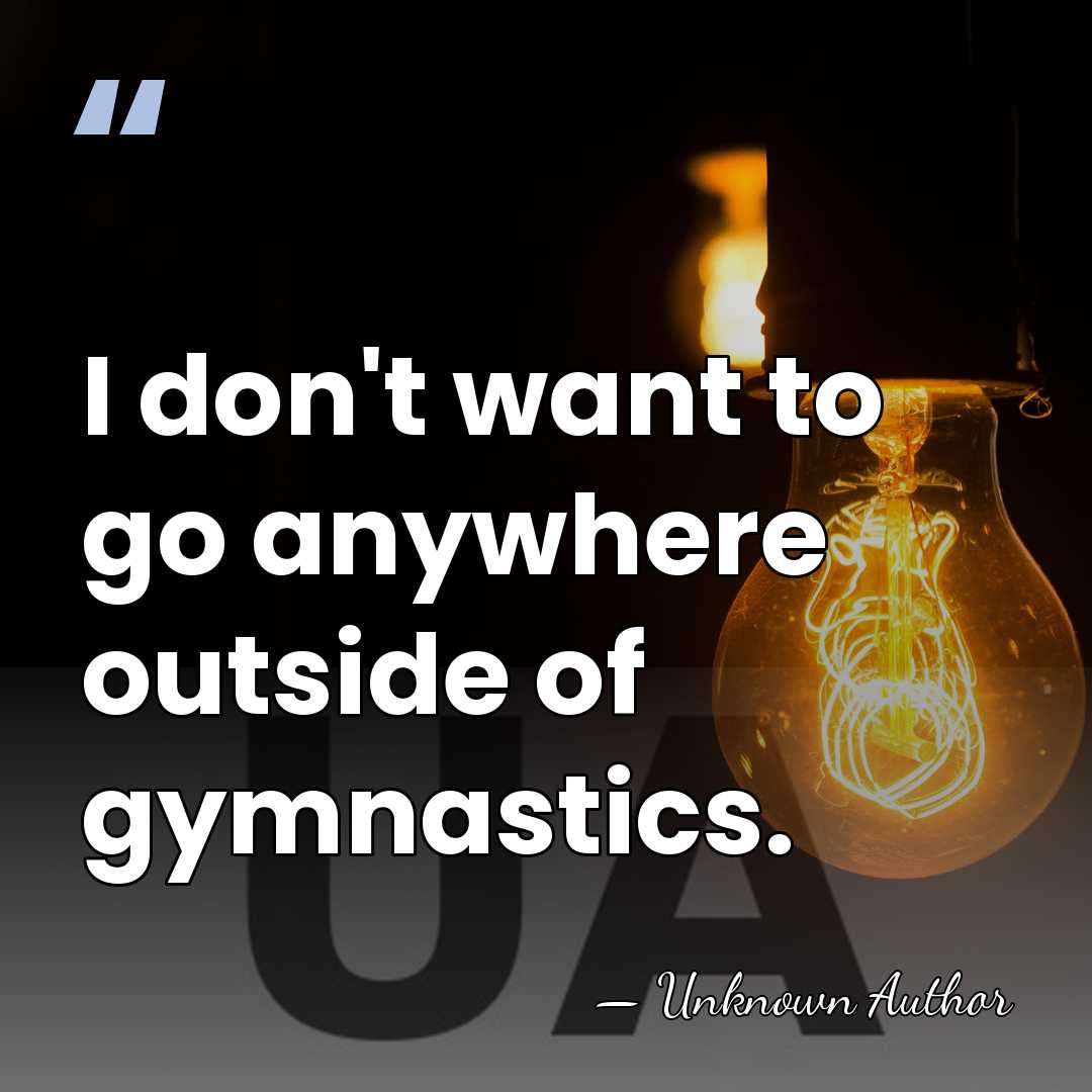 I don't want to go anywhere outside of gymnastics. - Unknown Author