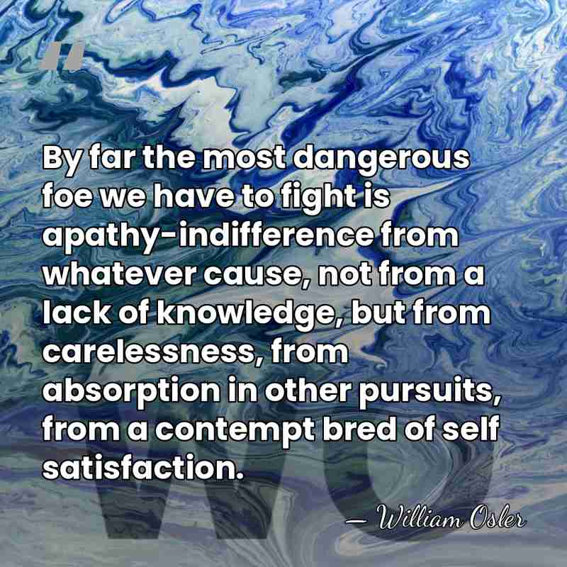 By far the most dangerous foe we have to fight is apathy-indifference&hellip; - William Osler
