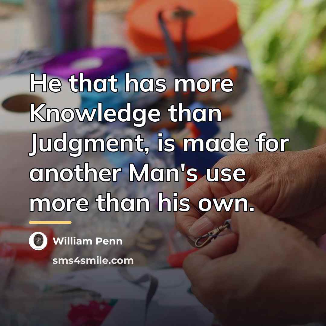 “He that has more Knowledge than Judgment, is made for…” quote by William Penn