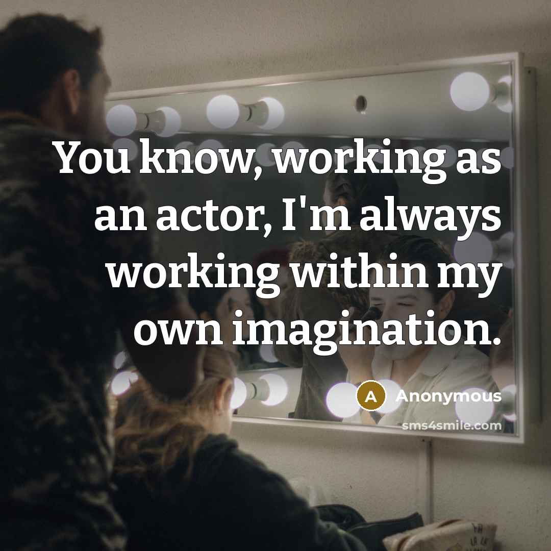 “You know, working as an actor, I'm always working within my own imagination.” quote by Anonymous