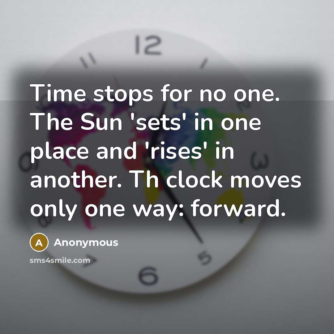 “Time stops for no one. The Sun 'sets' in one place and 'rises' in another. Th clock moves only one way: forward.” quote by Anonymous