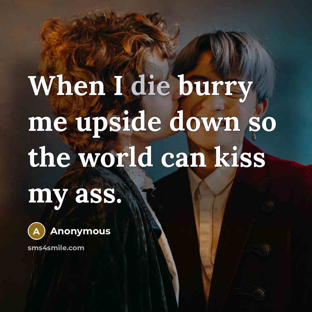 “When I die burry me upside down so the world can kiss my ass.” quote by Anonymous