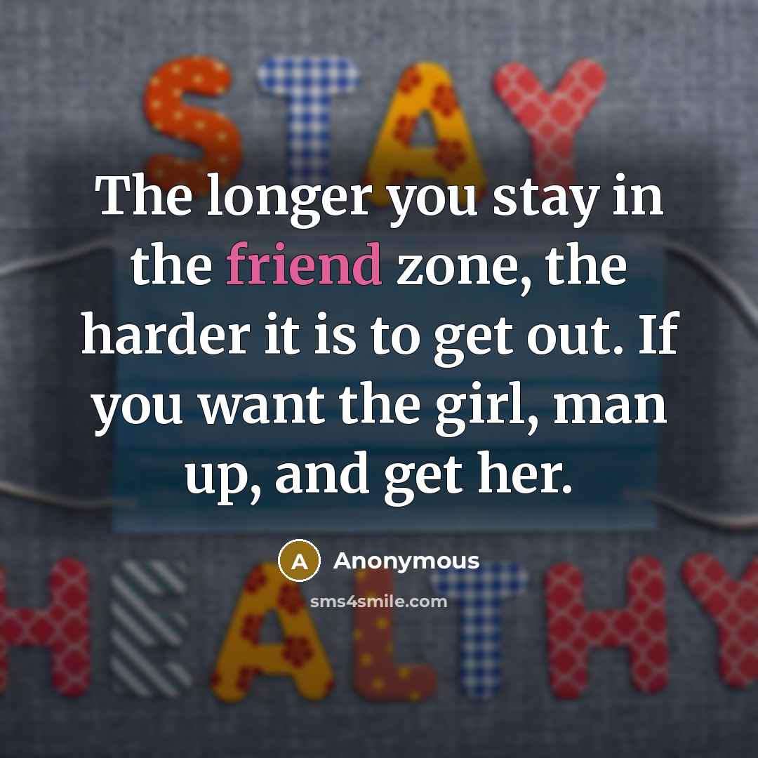 “The longer you stay in the friend zone, the harder it is to get out. If you want the girl, man up, and get her.” quote by Anonymous