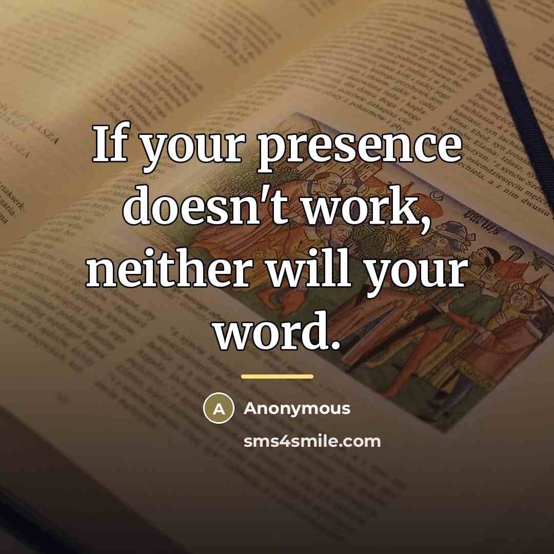 “If your presence doesn't work, neither will your word.…” quote by Anonymous