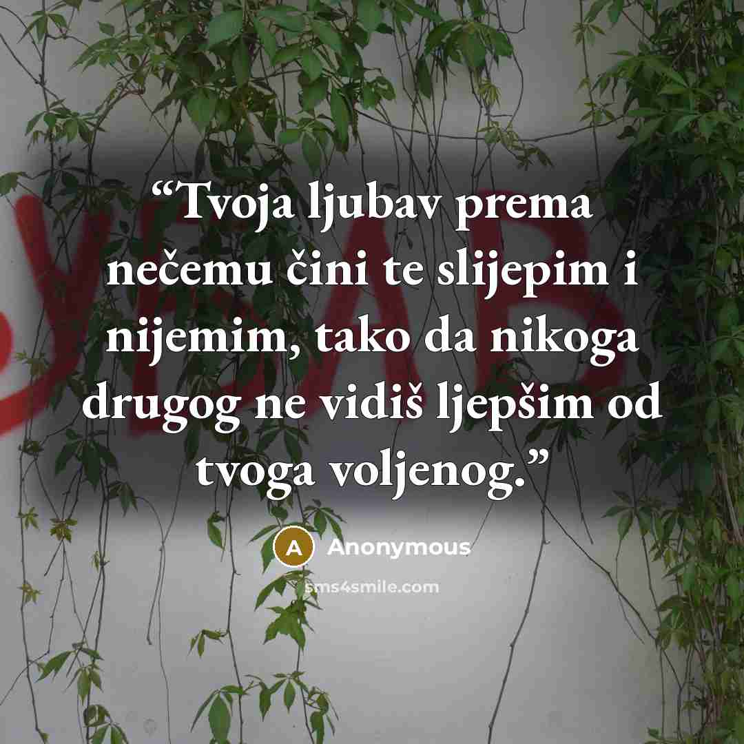“Tvoja ljubav prema nečemu čini te slijepim i nijemim, tako da nikoga drugog ne vidiš ljepšim od tvoga voljenog.” quote by Anonymous