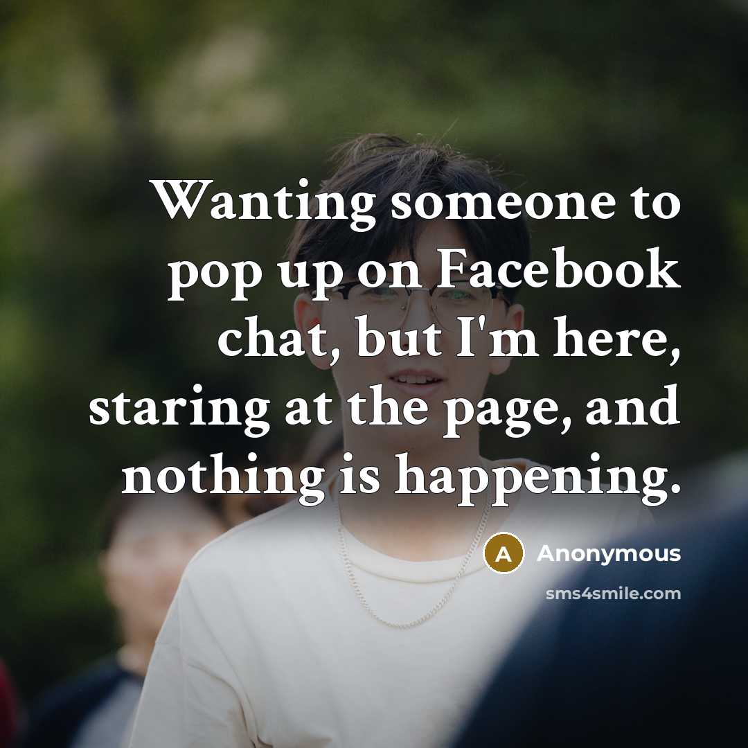 “Wanting someone to pop up on Facebook chat, but I'm here, staring at the page, and nothing is happening.” quote by Anonymous