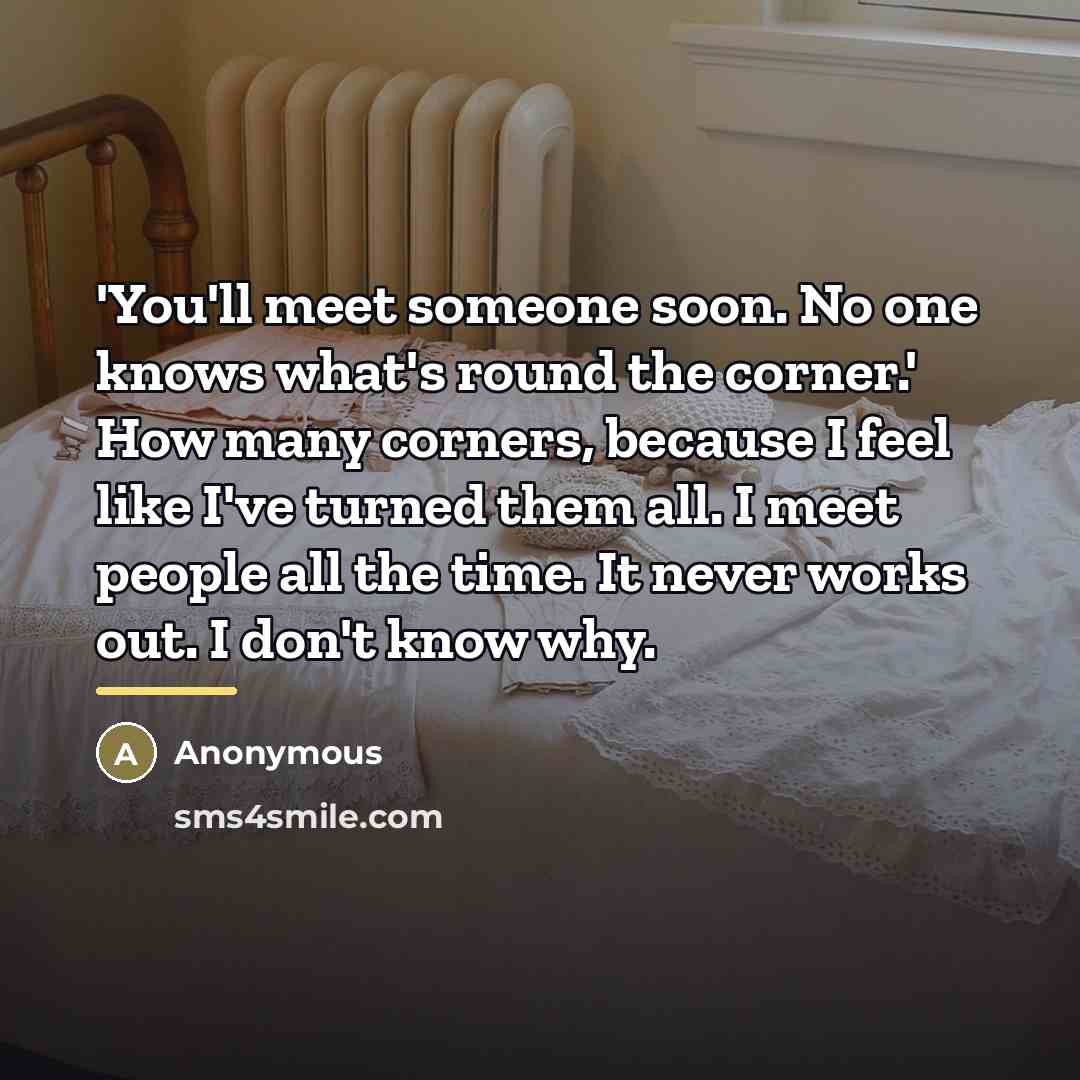 “'You'll meet someone soon. No one knows what's round the…” quote by Anonymous