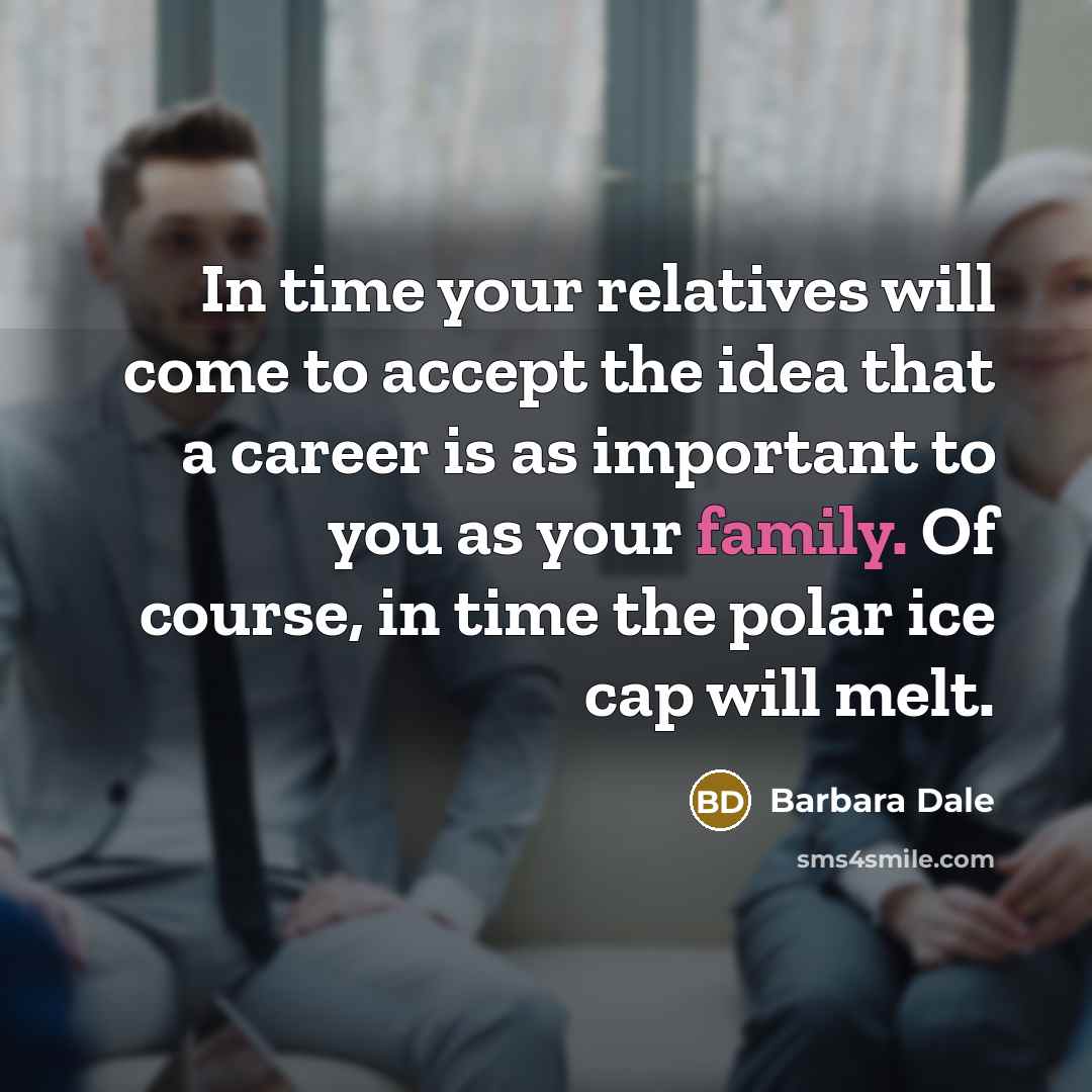 “In time your relatives will come to accept the idea that a career is as important to you as your family. Of course, in time the polar ice cap will melt.” quote by Barbara Dale