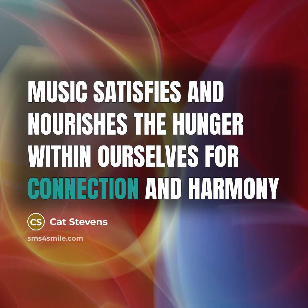 “Music satisfies and nourishes the hunger within ourselves for connection…” quote by Cat Stevens