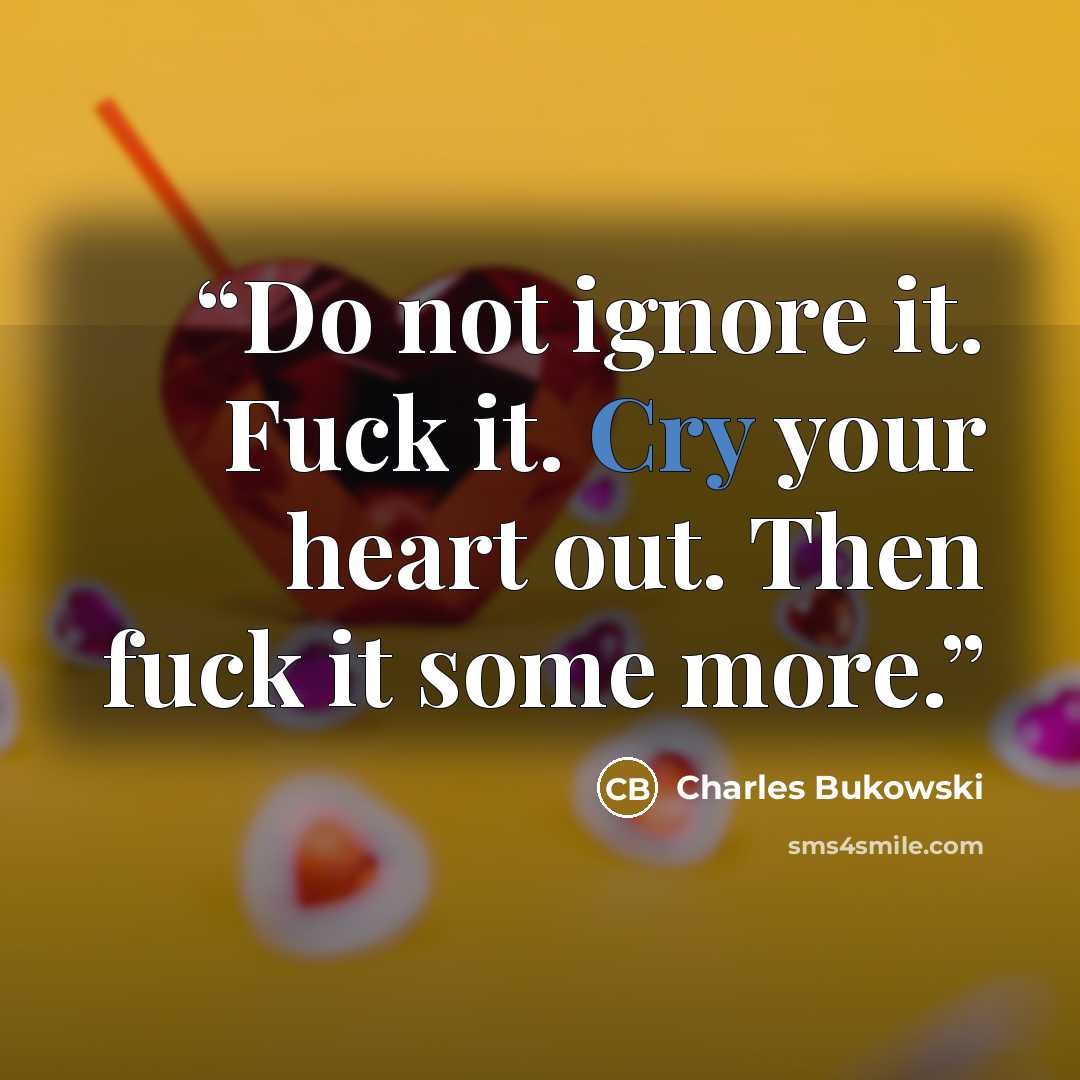 “Do not ignore it. Fuck it. Cry your heart out. Then fuck it some more.” quote by Charles Bukowski