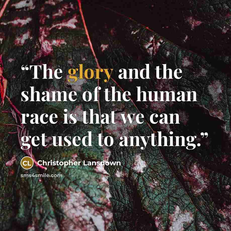 “The glory and the shame of the human race is that we can get used to anything.” quote by Christopher Lansdown