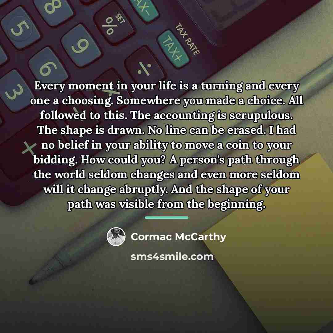 “Every moment in your life is a turning and every…” quote by Cormac McCarthy