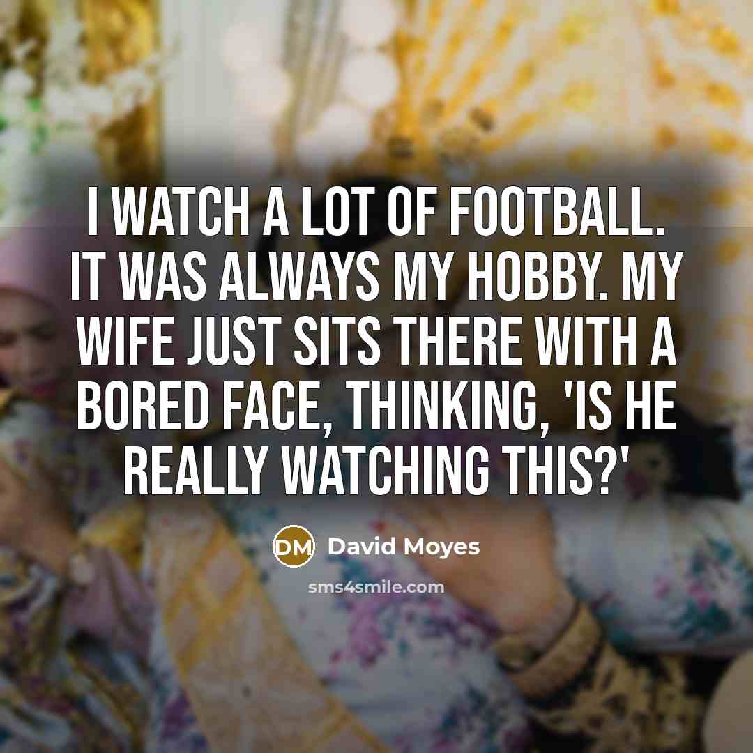 “I watch a lot of football. It was always my…” quote by David Moyes
