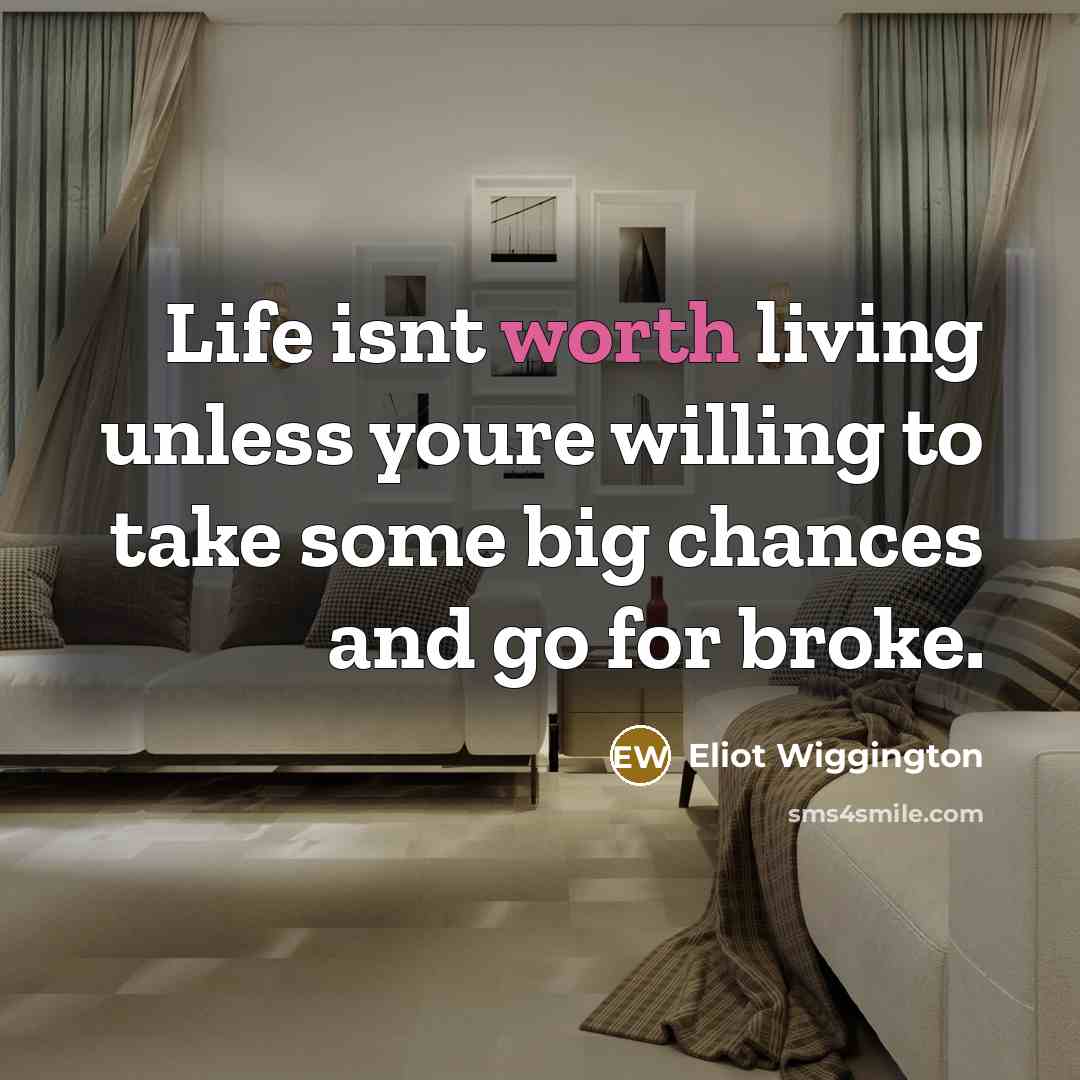 “Life isnt worth living unless youre willing to take some big chances and go for broke.” quote by Eliot Wiggington