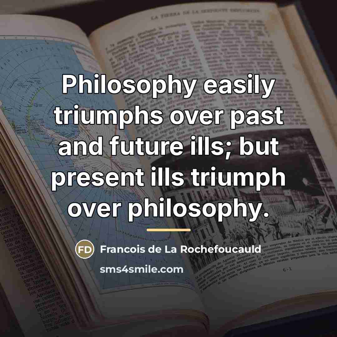 “Philosophy easily triumphs over past and future ills; but present…” quote by Francois de La Rochefoucauld