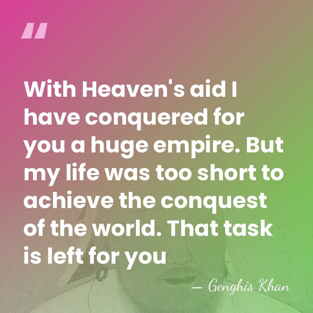 With Heaven's aid I have conquered for you a huge empire. But&hellip; - Genghis Khan