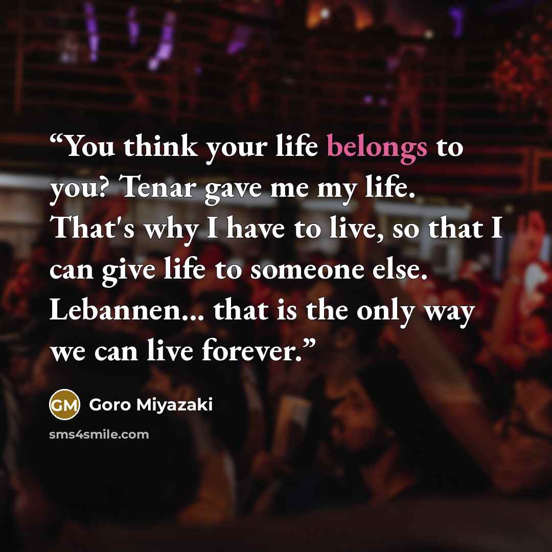 “You think your life belongs to you? Tenar gave me my life. That's why I have to live, so that I can give life to someone else. Lebannen... that is the only way we can live forever.” quote by Goro Miyazaki