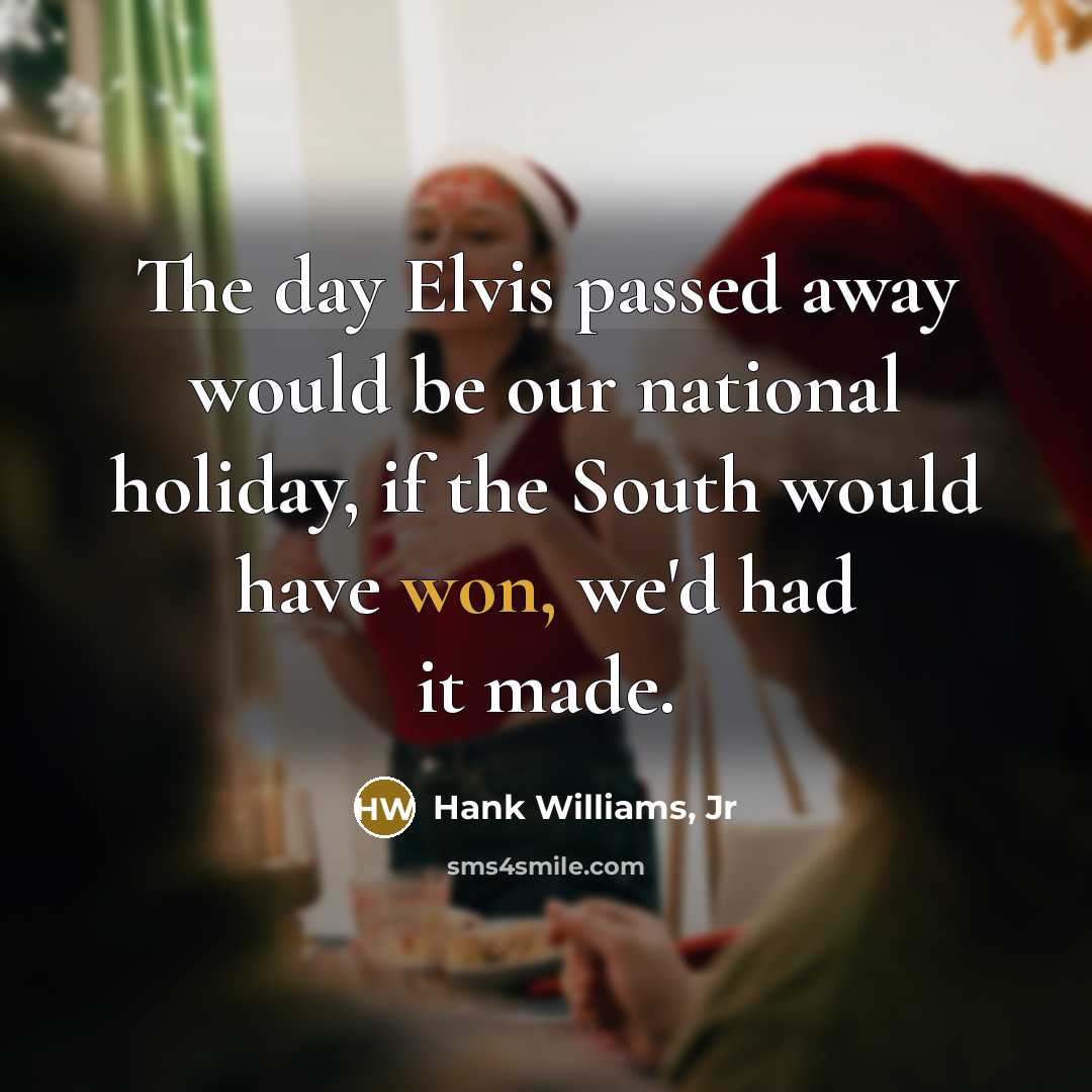 “The day Elvis passed away would be our national holiday, if the South would have won, we'd had it made.” quote by Hank Williams, Jr