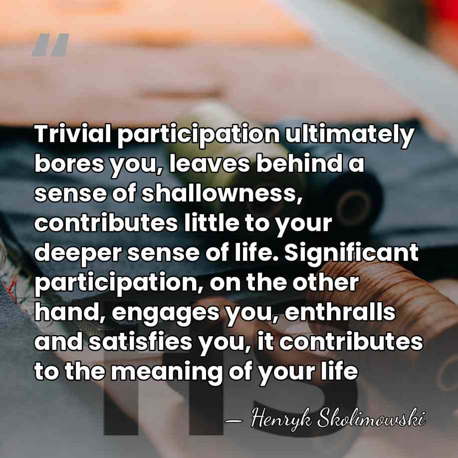 Trivial participation ultimately bores you, leaves behind a sense of shallowness, contributes&hellip; - Henryk Skolimowski