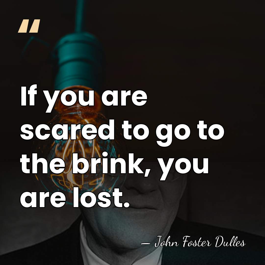 If you are scared to go to the brink, you are lost. - John Foster Dulles