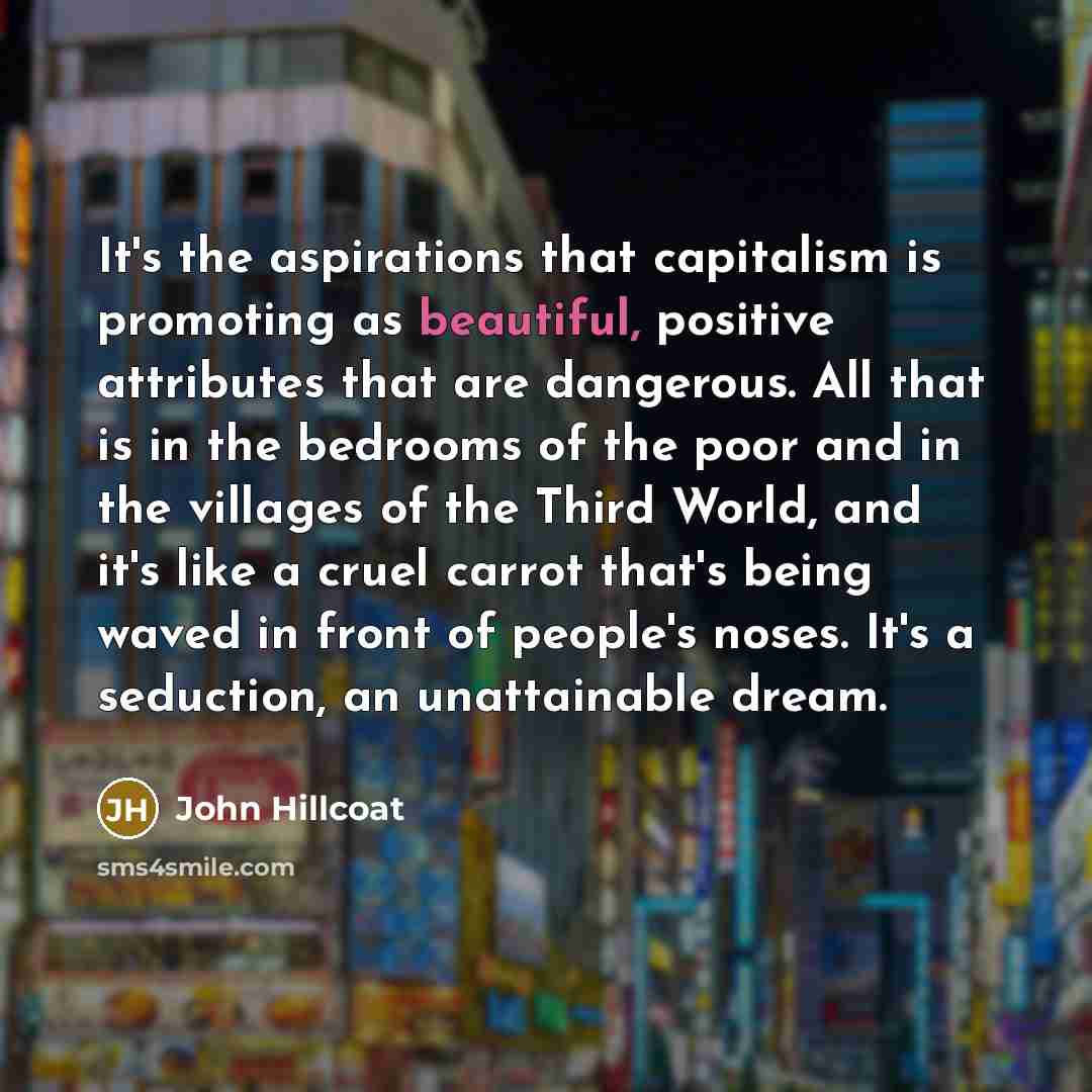 “It's the aspirations that capitalism is promoting as beautiful, positive…” quote by John Hillcoat