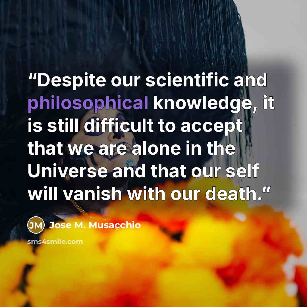 “Despite our scientific and philosophical knowledge, it is still difficult to accept that we are alone in the Universe and that our self will vanish with our death.” quote by Jose M. Musacchio