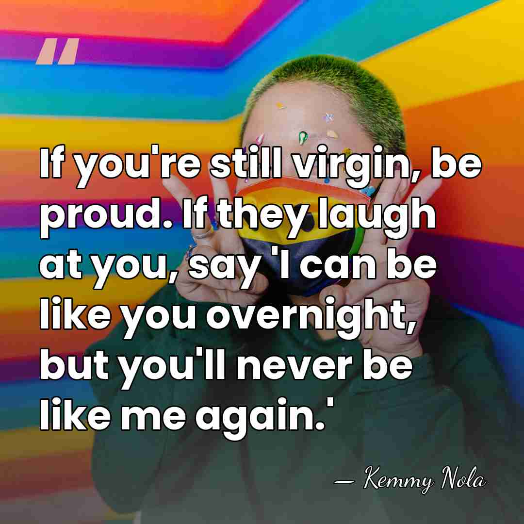 If you're still virgin, be proud. If they laugh at you, say&hellip; - Kemmy Nola