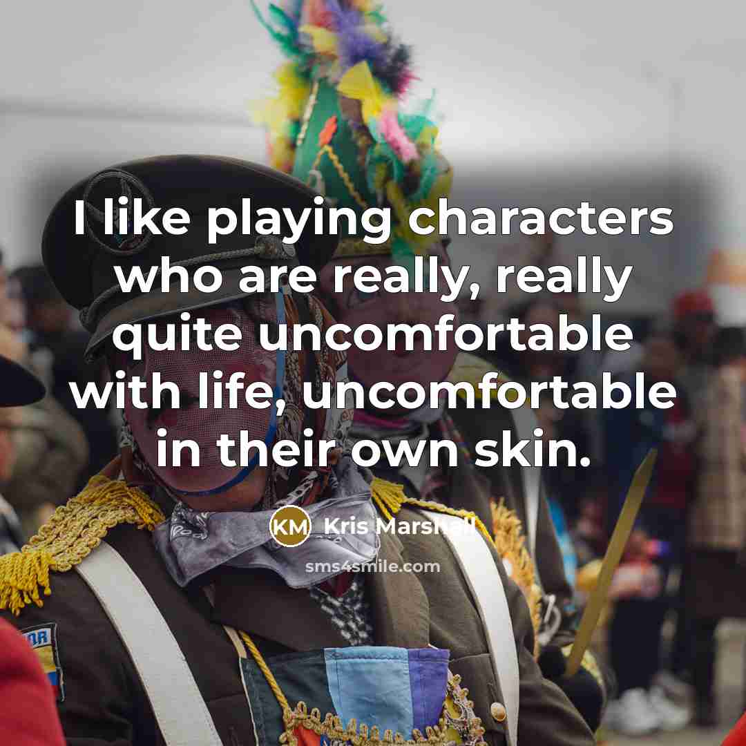 “I like playing characters who are really, really quite uncomfortable with life, uncomfortable in their own skin.” quote by Kris Marshall