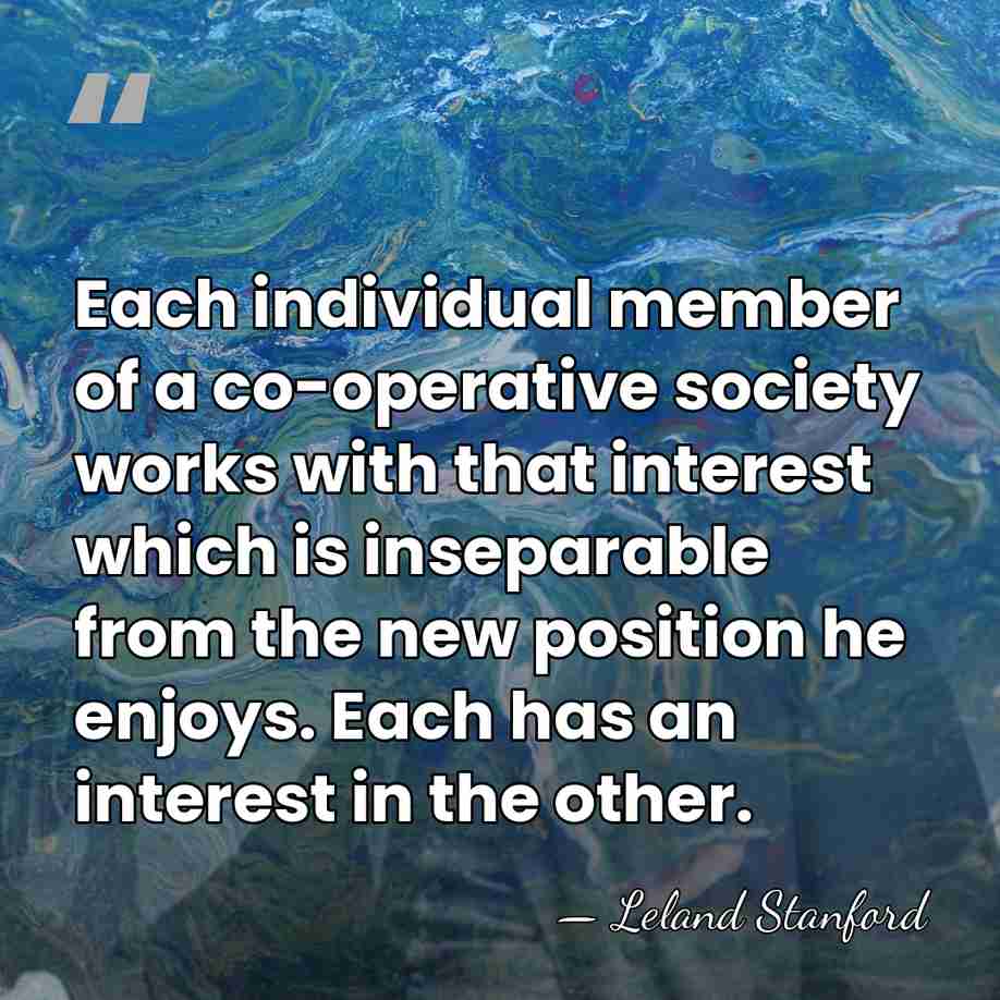 Each individual member of a co-operative society works with that interest which&hellip; - Leland Stanford