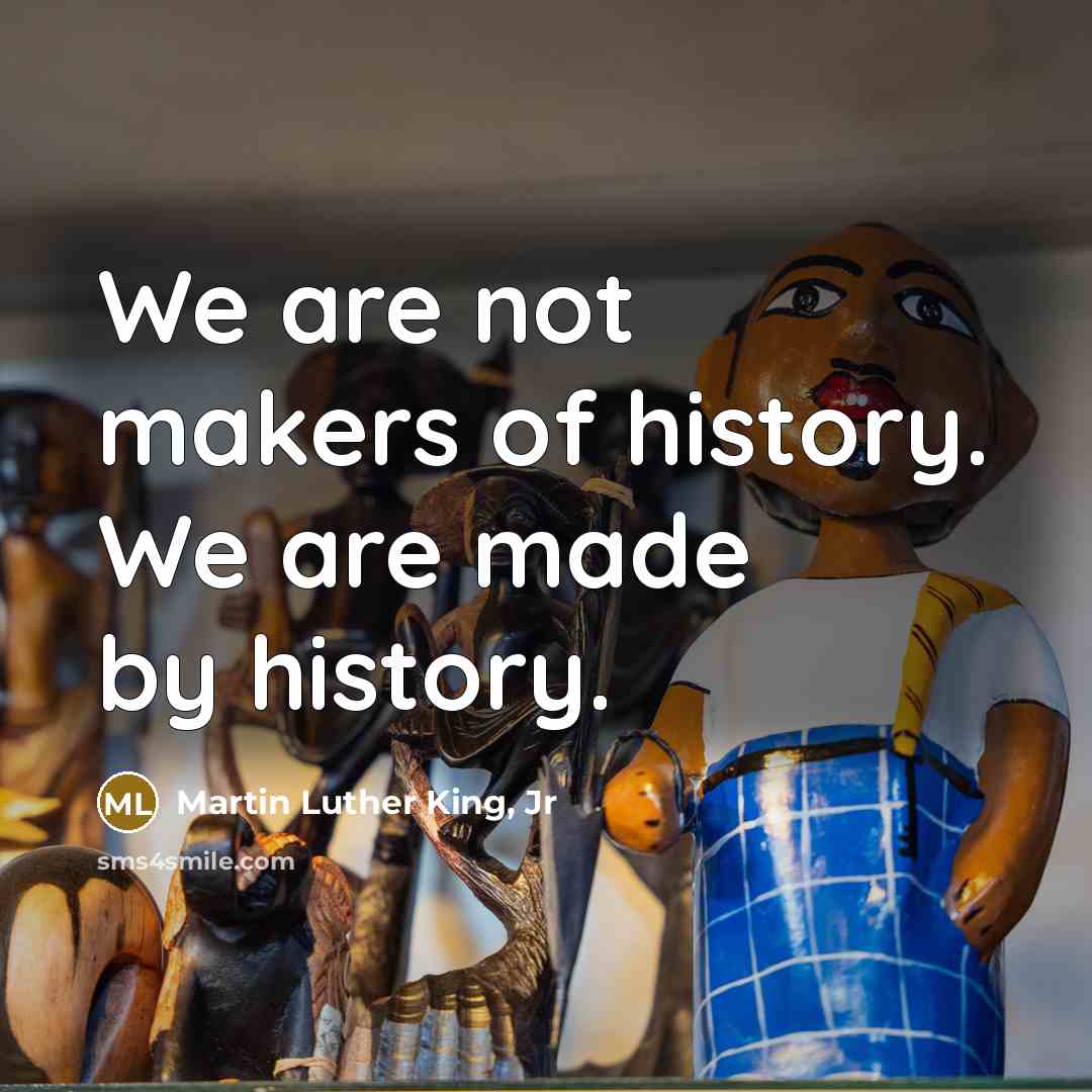 “We are not makers of history. We are made by…” quote by Martin Luther King, Jr